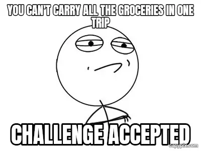 Challenge Accepted meme example: You can't carry all the groceries in one trip / Challenge accepted
