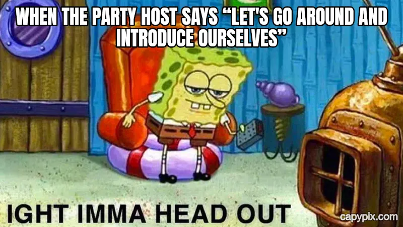Ight Imma Head Out meme example: When the party host says “let's go around and introduce ourselves”
