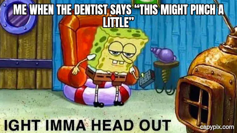 Ight Imma Head Out meme example: Me when the dentist says “this might pinch a little”