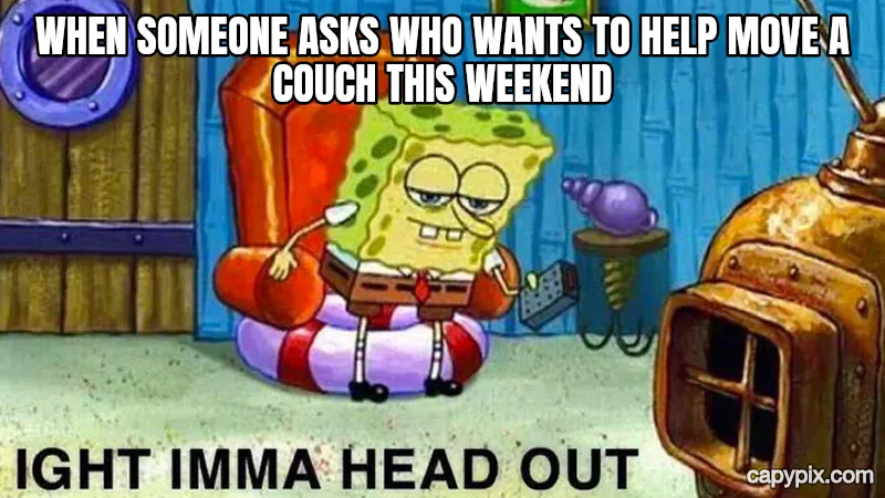 Ight Imma Head Out meme example: When someone asks who wants to help move a couch this weekend