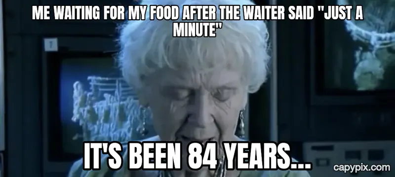 It's Been 84 Years meme example: Me waiting for my food after the waiter said "just a minute" / It's been 84 years…