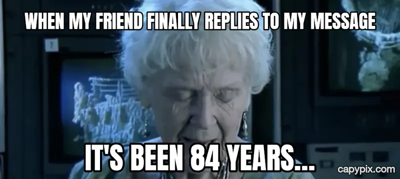 It's Been 84 Years meme example: When my friend finally replies to my message / It's been 84 years…