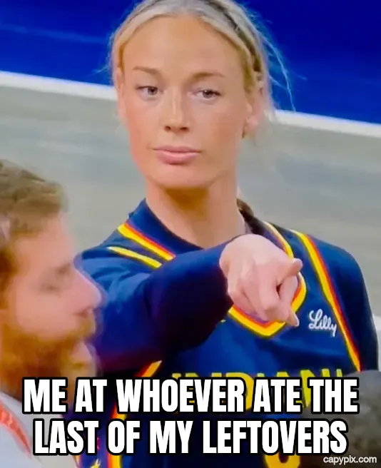 Sophie Cunningham Pointing meme example: Me at whoever ate the last of my leftovers